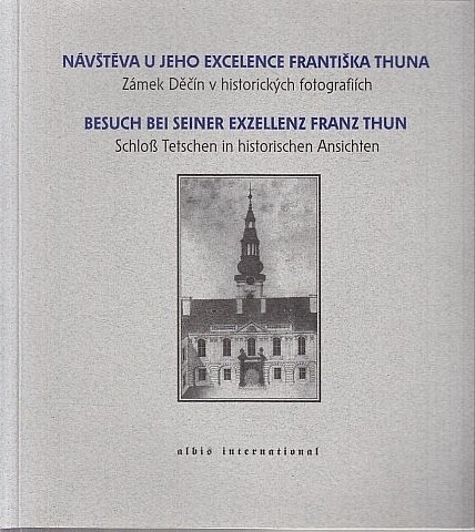 Návštěva u Jeho Excelence Františka Thuna : zámek Děčín v historických fotografiích = Besuch bei Seiner Exzellenz Franz Thun : Schloß Tetschen in historischen Ansichten