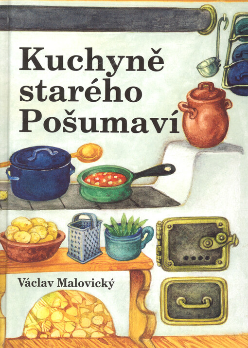 Kuchyně starého Pošumaví: kulinářské putování Chodskem, Klatovskem, Nepomuckem, Prácheňskem, Blaty, Doudlebskem, Bavory a samozřejmě Šumavou se starými a novějšími recepturami