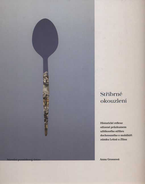 Stříbrné okouzlení : historické reflexe oživené průzkumem užitkového stříbra dochovaného v mobiliáři zámku Lešná u Zlína