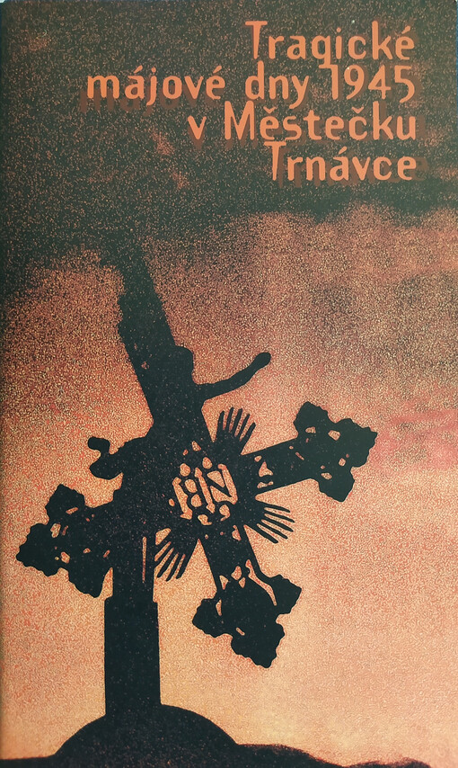 Tragické májové dny 1945 v Městečku Trnávce : pokus o dokumentaci = Die tragischen Maitage 1945 in Markt Türnau : Versuch einer Dokumentation