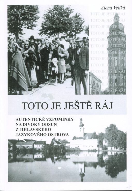 Toto je ještě ráj : autentické vzpomínky na divoký odsun z Jihlavského jazykového ostrova
