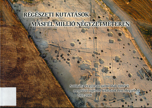 Régészeti kutatások másfél millió négyzetméteren : autópálya és gyorsforgalmi utak építését megelőzo régészeti feltárások Pest megyében 2001-2006