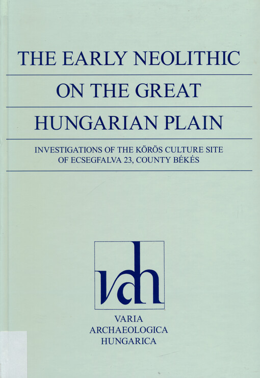The Early Neolithic on the Great Hungrarian Plain : investigations of the Körös culture site of Ecsegfalva 23, County Békés. Volume I