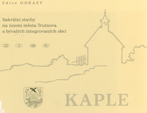 Kaple: sakrální stavby na území města Trutnova a bývalých integrovaných obcí = sakrale Bauwerke auf dem Gebiet der Stadt Trutnov und der eingemeindeten Ortschaften - Kapellen = sacral buildings in Trutnov and incorporated former communities - chapels = budowle sakralne na terenie miasta Trutnova i przyłączonych byłych gmin - kaplice