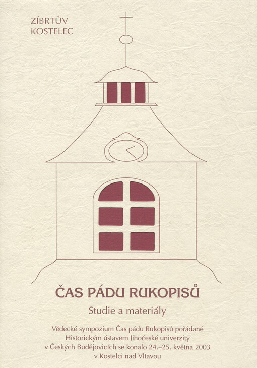 Čas pádu Rukopisů: studie a materiály : [z vědeckého sympozia ... pořádaného Historickým ústavem Jihočeské univerzity v Českých Budějovicích a konaného ve dnech 24.-25. května 2003 v Kostelci nad Vltavou v rámci druhého ročníku Zíbrtova Kostelce