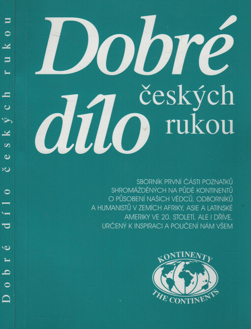 Dobré dílo českých rukou :[sborník první části poznatků shromážděných na půdě kontinentů o působení našich vědců, odborníků a humanistů v zemích Afriky, Asie a Latinské Ameriky ve 20. století, ale i dříve, určený k inspiraci a poučení nám všem]