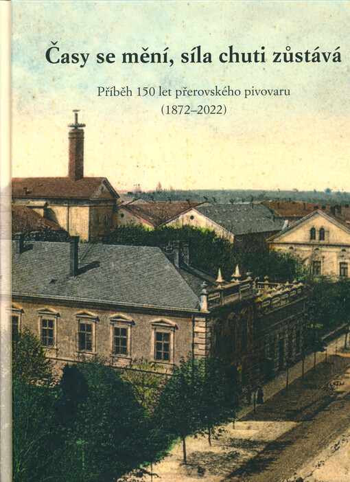 Časy se mění, síla chuti zůstává : příběh 150 let přerovského pivovaru (1872-2022)