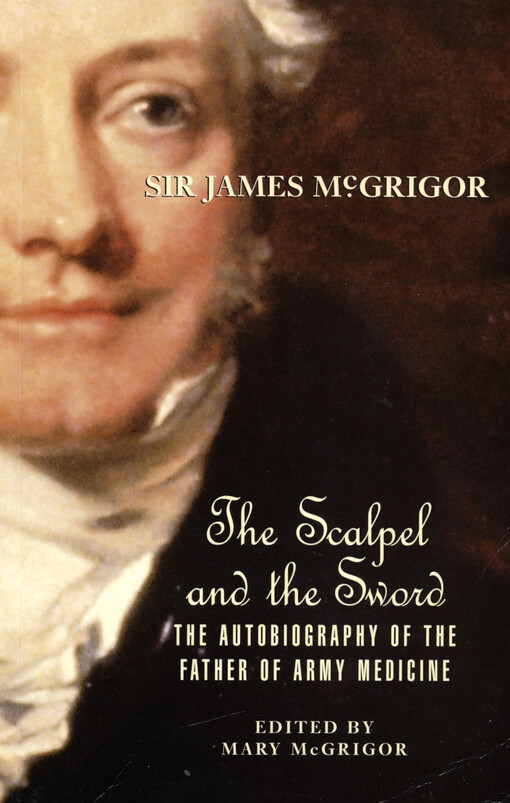 Sir James McGrigor : the scalpel and the sword : the autobiography of the father of army medicine
