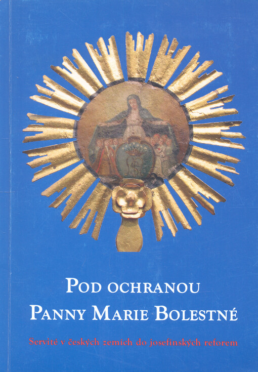 Pod ochranou Panny Marie Bolestné : servité v českých zemích do josefínských reforem : katalog výstavy instalované v Konventu servitů v Nových Hradech