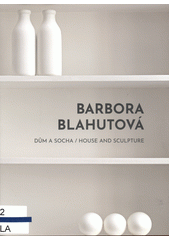 Barbora Blahutová : dům a socha = house and sculpture  (odkaz v elektronickém katalogu)