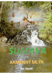 Kamenný mlýn : románový příběh ze Šumavy  (odkaz v elektronickém katalogu)