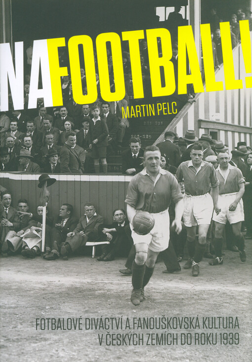 Na football! : fotbalové diváctví a fanouškovská kultura v českých zemích do roku 1939