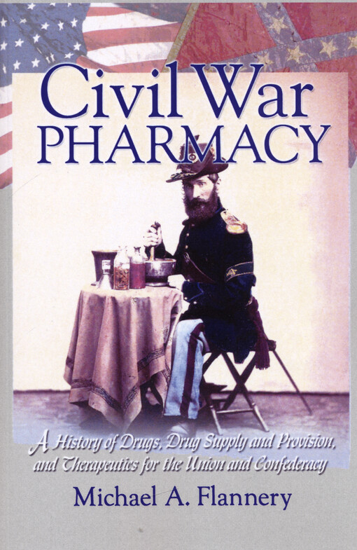 Civil War pharmacy : a history of drugs, grug supply and provision, and therapeutics for the Union and Confederacy