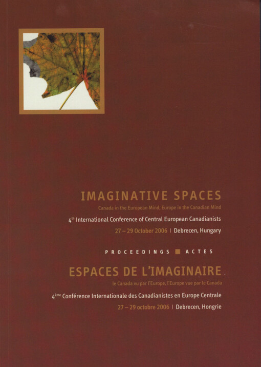 Imaginative Spaces: Canada in the European mind, Europe in the Canadian mind : 4th international conference of Central European Canadianists : 27-29 October 2006 : Debrecen, Hungary : proceedings = Espaces de l'imaginaire : le Canada vu par l'Europe, l'Europe vue par le Canada : 4ème conférence internationale des Canadianistes en Europe Centrale : 27-29 octobre 2006 : Debrecen, Hongrie : actes