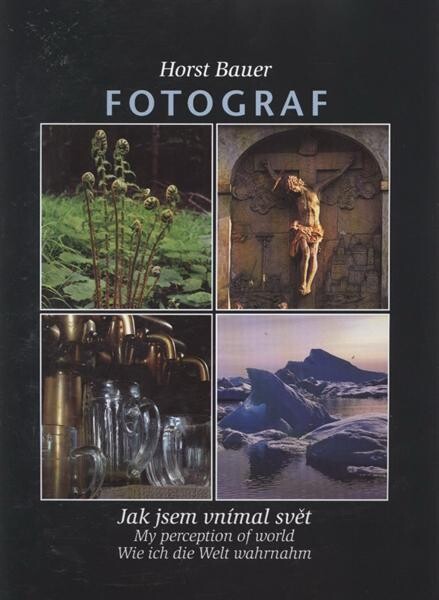 Fotograf :Horst Bauer : jak jsem vnímal svět : výběr z autorova díla k nedožitému výročí 70. let = my perception of world : selection of author's work memorial for the occasion of his 70th birthday = wie ich die Welt wahrnahm : Auswahl aus dem Oeuvre des Autors zu seinem 70. Geburtstag