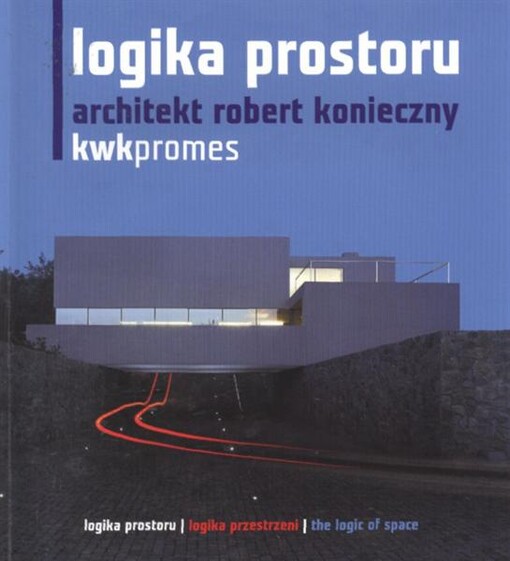 Logika prostoru =: [Logika przestrzeni = The logic of space] : architekt Robert Konieczny : KWK Promes