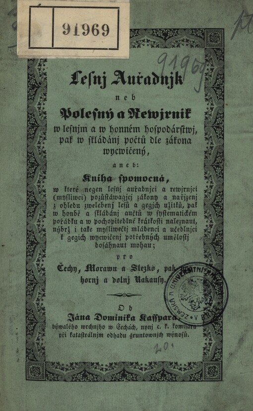 Lesnj auřadnjk, neb, Polesný a rewjrnjk w lesnjm a w honném hospodárstwj :pak w skládánj počtů dle zákona wycwičený, aneb: Kniha spomocná, w které negen lesnj auřadnjci a rewjrnjci (mysliwci) pozůstáwagjcj zákony a nařjzenj z ohledu zwelebenj lesů a gegich užitků, pak w honbě a skládánj aučtů w systematickém pořádku a w pochopitedlné krátkosti naleznaut, nýbrž i take mysliwečtj mládenci a učedlnjci k gegich wycwičenj potřebných umělostj dosáhnaut mohau; pro Čechy, Morawu a Slezsko, pak pro hornj a dolnj Rakausy