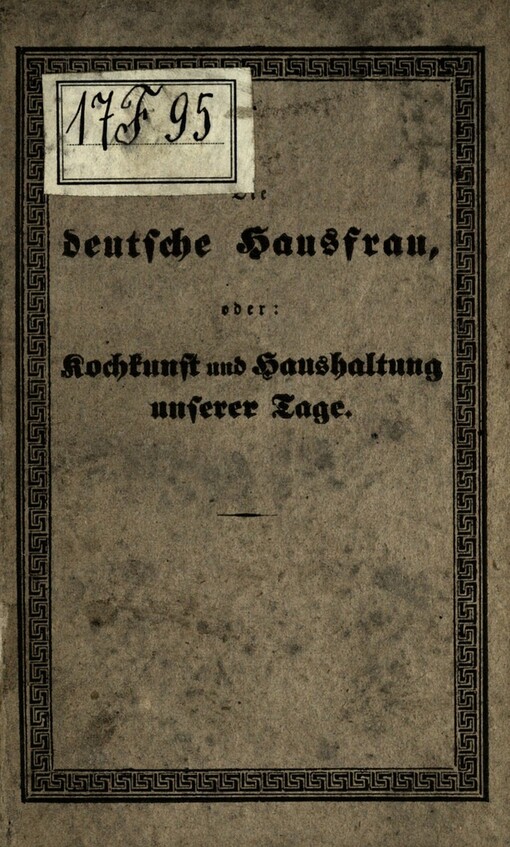 Die deutsche Hausfrau in der Küche, Speisekammer und im Keller, oder, Kochkunst und Haushaltung unserer Tage :eine, nach den besten Schrifstellern in diesem Fache bearbeitete, durch neue, aus eigener vieljähriger Parxis erprobte ...