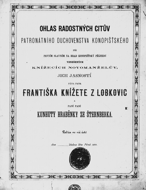 Ohlas radostných citův patronátního duchovenstva konopišťského při prvním slavném na hrad konpišťský příjezdu vznešených knížecích novomanželův, jich Jasností pána pana Františka knížete z Lobkovic a paní paní Kunhuty hraběnky ze Šternberka :podán ve vší úctě dne ... ledna léta Páně 1870