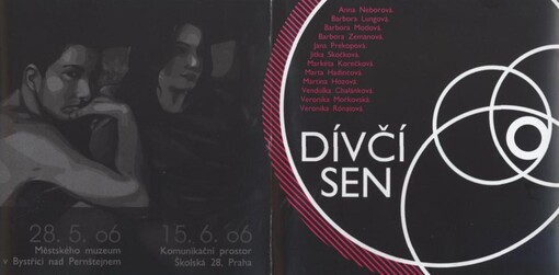 Dívčí sen 06 :28.5.06 Městského [sic] muzeum v Bystřici nad Pernštejnem, 15.6.06 Komunikační prostor Školská 28, Praha : Anna Neborová, Barbora Lungová, Barbora Motlová, Barbora Zemanová, Jana Prekopová, Jitka Skočková, Markéta Korečková, Marta Hadincová, Martina Hozová, Vendulka Chalánková, Vernika Mořkovská, Veronika Rónaiová