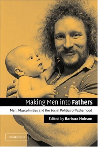 Making Men into Fathers: Men, Masculinities and the Social Politics of Fatherhood