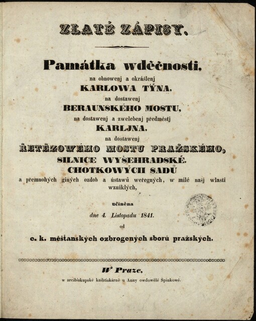Zlaté zápisy: památka wděčnosti, na obnowenj a okrášlenj Karlowa Týna, na dostawenj beraunského mostu, na dostawenj a zwelebenj předměstj Karljna, na dostawenj Řetězowého mostu pražského, silnice wyšehradské, Chotkowých sadů a přemnohých giných ozdob a ústawů weřegných, w milé našj wlasti wzniklých, učiněna dne 4. listopadu 1841 od c.k. měšťanských ozbrogených sborů pražských