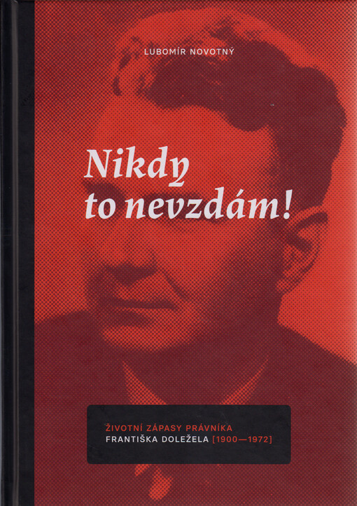 Nikdy to nevzdám! : životní zápasy právníka Františka Doležela (1900-1972)