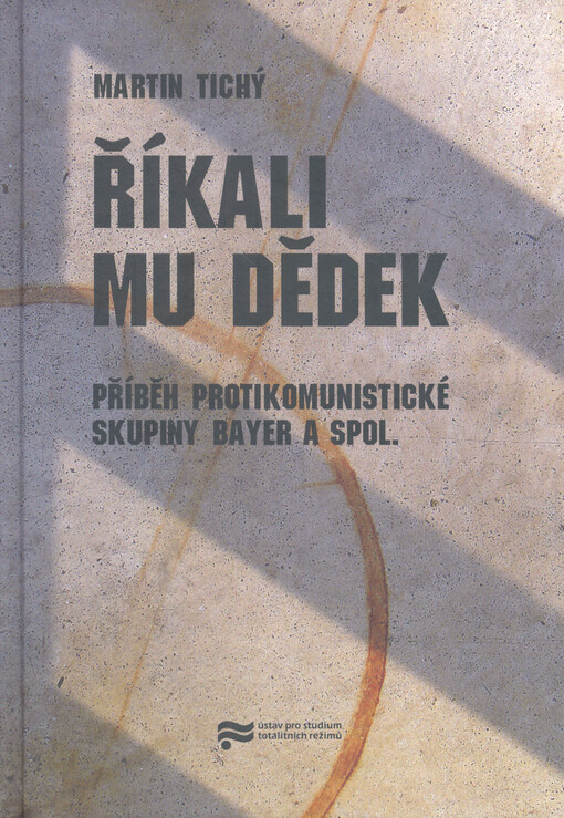 Říkali mu Dědek : příběh protikomunistické skupiny Bayer a spol.