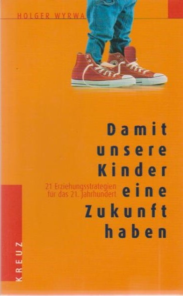 Damit unsere Kinder eine Zukunft haben. 21 Erziehungsstrategien für das 21. Jahrhundert.