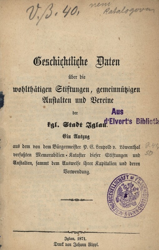 Geschichtliche Daten über die wohlthätigen Stiftungen, gemeinnützigen Anhalten und Vereine der kgl. Stadt Iglau :ein Auszug aus dem von dem Bürgermeister P.E. Leupold v. Löwenthal verfaßten Memorabilien-Kataster dieser Stiftungen und Anstalten, sammt dem Ausweise ihrer Kapitalien und deren Verwendung