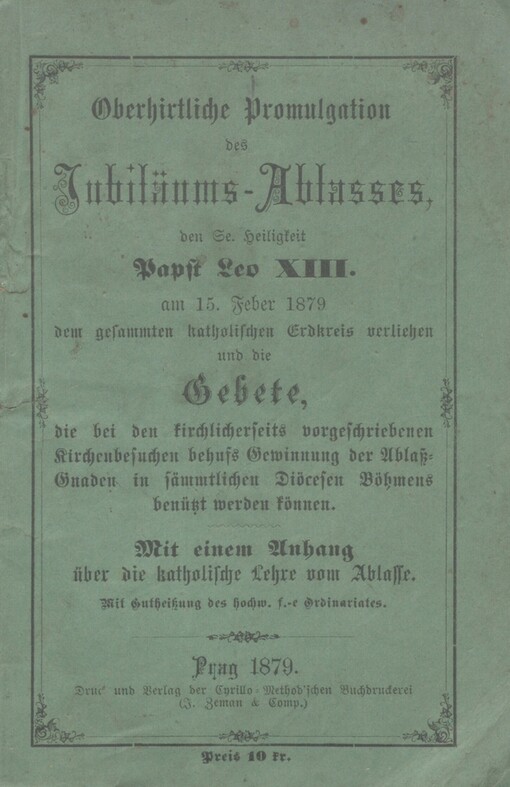 Oberhirtliche Promulgation des Jubiläums-Ablasses, den Se. Heiligkeit Papst Leo XIII. am 15. Feber 1879 dem gesammten katholischen Erdkreis verliehen: und, die Gebete, die bei den kirchlicherseits vorgeschriebenen Kirchenbesuchen behufs Gewinnung der Ablaß-Gnaden in sämmtlichen Diöcesen Böhmens benützt werden können : mit einem Anhang über die katholische Lehre vom Ablasse