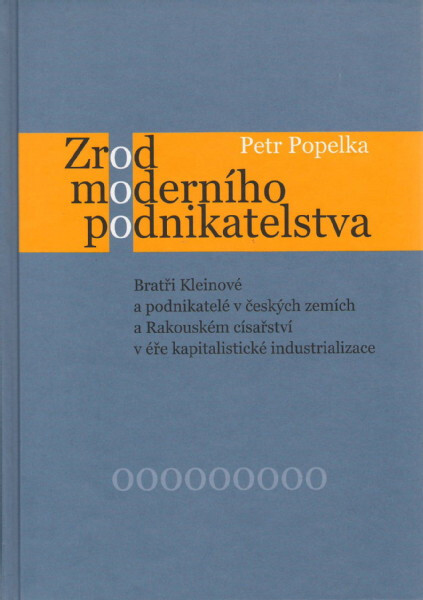 Zrod moderního podnikatelstva : bratři Kleinové a podnikatelé v českých zemích a Rakouském císařství v éře kapitalistické industrializace