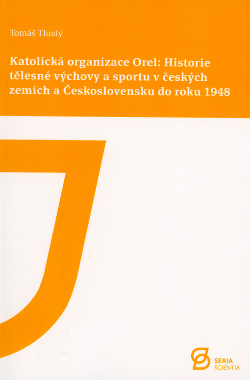 Katolická organizace Orel: historie tělesné výchovy a sportu v českých zemích a Československu do roku 1948 : (monografie)