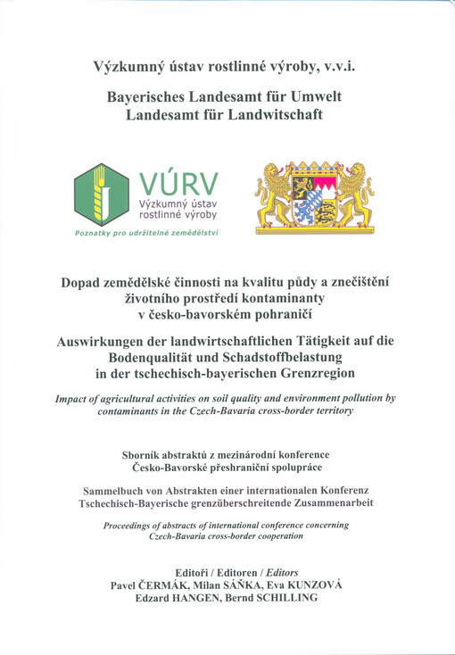Dopad zemědělské činnosti na kvalitu půdy a znečištění životního prostředí kontaminanty v česko-bavorském pohraničí : sborník abstraktů z mezinárodní konference Česko-Bavorské přeshraniční spolupráce = Auswirkungen der landwirtschaftlichen Tätigkeit auf die Bodenqualität und Schadstoffbelastung in der tschechisch-bayerischen Grenzregion : Sammelbuch von Abstrakten einer internationalen Konferenz Tschechisch-Bayerische grenzüberschreitende Zusammenarbeit = Impact of agricultural activities on soil quality and environment pollution by contaminants in the Czech-Bavaria cross-border territory : proceedings of abstracts of international conference concerning Czech-Bavaria cross-border cooperation