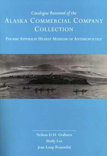 Catalogue Raisonné of the Alaska Commercial Company Collection: Phoebe Apperson Hearst Museum of Anthropology (University of California Publications in Anthropology)