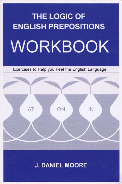 The logic of English prepositions : workbook : exercises to help you feel the English language