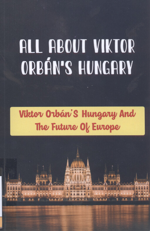 All about Viktor Orbán's Hungary : Viktor Orbán's Hungary and the future of Europe