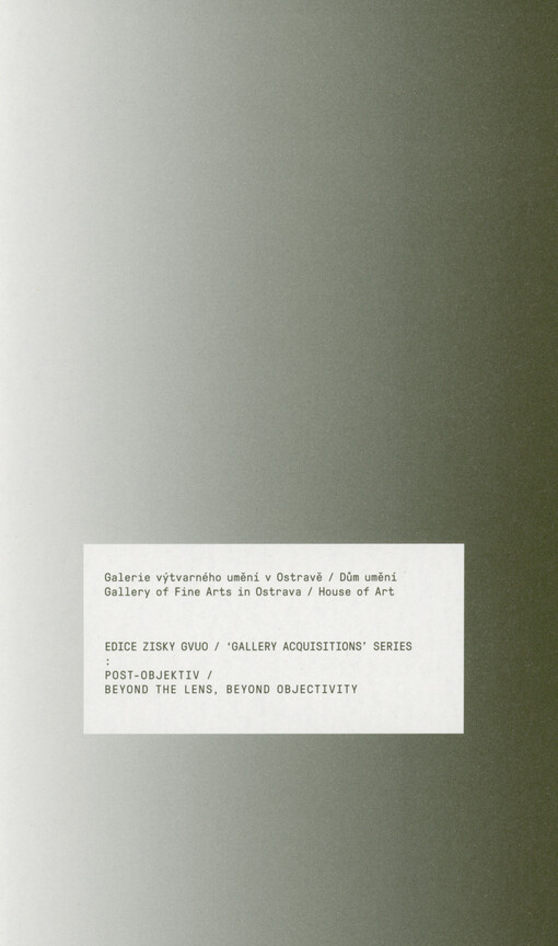 Edice zisky GVUO : post-objektiv : Galerie výtvarného umění v Ostravě, Dům umění = Gallery Acquisitions Series : beyond the lens, beyond objectivity : Gallery of Fine Arts in Ostrava, House of Art