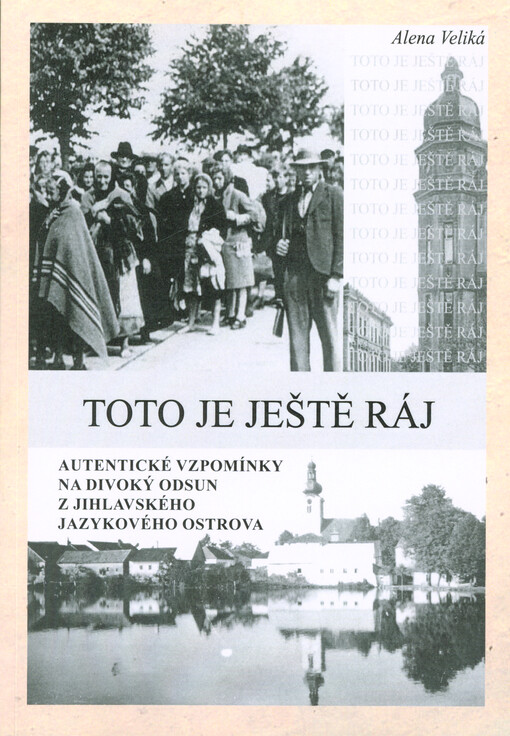 Toto je ještě ráj : autentické vzpomínky na divoký odsun z Jihlavského jazykového ostrova = Das ist noch ein Paradies : authentische Erinnerungen an eine wilde Vertreibung von Iglauer Sprachinsel