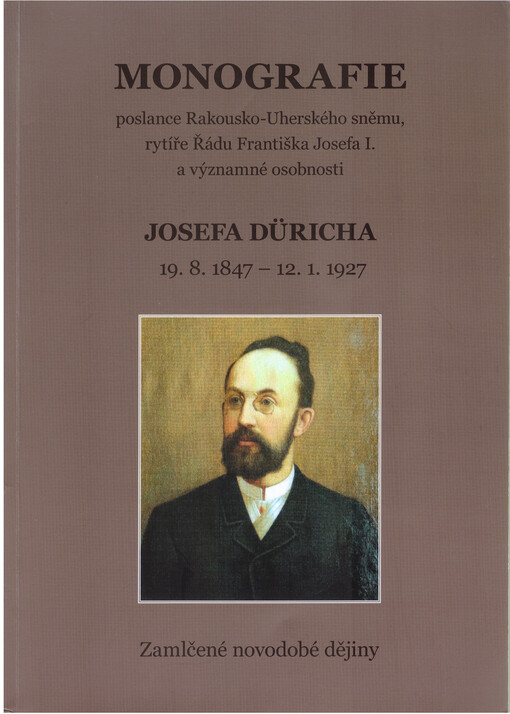 Monografie poslance Rakousko-Uherského sněmu, rytíře Řádu Františka Josefa I. a významné osobnosti Josefa Düricha 19.8. 1847 - 12.1. 1927 : zamlčené novodobé dějiny