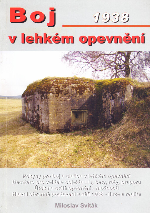 Boj v lehkém opevnění : pokyny pro boj a službu v lehkém opevnění : desatero pro velitele objektu lehkého opevnění, čety, roty, praporu : útok na stálá opevnění - možnosti : hlavní obranné postavení v září 1938 - iluze a realita