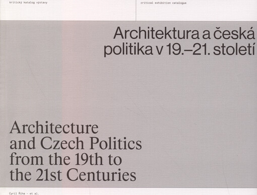 Architektura a česká politika v 19.-21. století : kritický katalog výstavy = Architecture and Czech politics from the 19th to the 21st centuries : critical exhibition catalogue