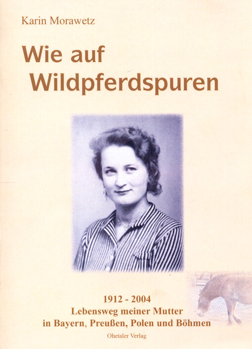 Wie auf Wildpferdspuren : 1912-2004 : Lebensweg meiner Mutter in Bayern, Preußen, Polen und Böhmen