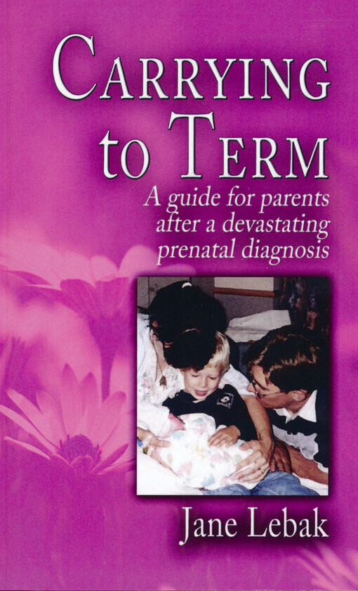 Carrying to term : a guide for parents after a devastating prenatal diagnosis