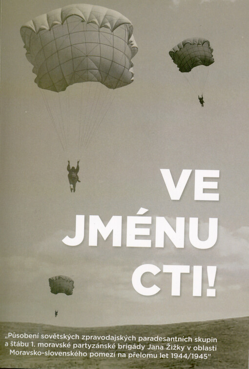 Ve jménu cti! : působení sovětských zpravodajských paradesantních skupin a štábu 1. moravské partyzánské brigády Jana Žižky v oblasti Moravsko-slovenského pomezí na přelomu let 1944/1945