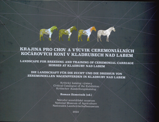 Krajina pro chov a výcvik ceremoniálních kočárových koní v Kladrubech nad Labem : kritický katalog výstavy = Landscape for breeding and training of ceremonial carriage horses at Kladruby nad Labem : critical catalogue of the exhibition = Die Landschaft für die Zucht und die Dressur von zeremoniellen Wagenpferden in Kladruby nad Labem : kritischer Ausstellungskatalog