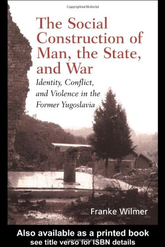 The Social Construction of Man, the State and War: Identity, Conflict, and Violence in Former Yugoslavia