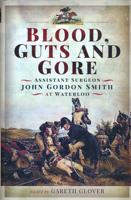 Blood, guts and gore : assistant surgeon John Gordon Smith at Waterloo edited by Gareth Glover