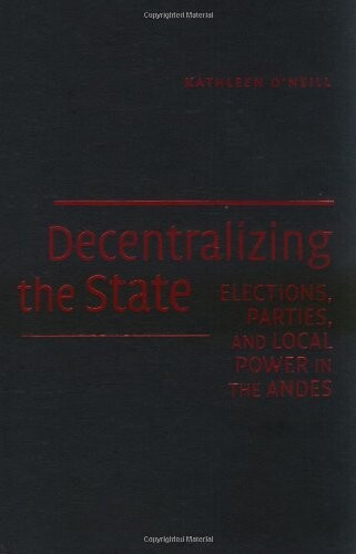 Decentralizing the State: Elections, Parties, and Local Power in the Andes