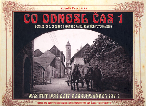 Co odnesl čas 1 : Domažlicko, Chodsko a Kdyňsko na nejstarších fotografiích = Was mit der Zeit verschwunden ist 1 : Tauser und Neugedeiner Region und Chodenland auf den ältesten Aufnahmen